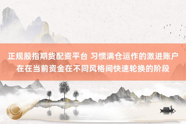 正规股指期货配资平台 习惯满仓运作的激进账户在在当前资金在不同风格间快速轮换的阶段