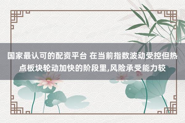 国家最认可的配资平台 在当前指数波动受控但热点板块轮动加快的阶段里,风险承受能力较