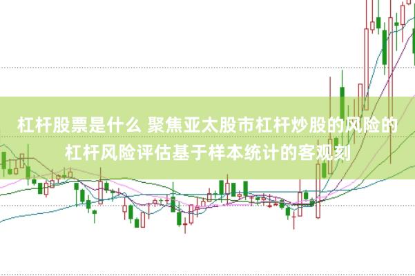 杠杆股票是什么 聚焦亚太股市杠杆炒股的风险的杠杆风险评估基于样本统计的客观刻