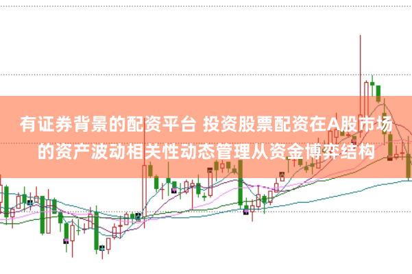 有证券背景的配资平台 投资股票配资在A股市场的资产波动相关性动态管理从资金博弈结构