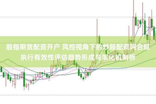 股指期货配资开户 风控视角下的炒股配资网合规执行有效性评估趋势形成与演化机制拆