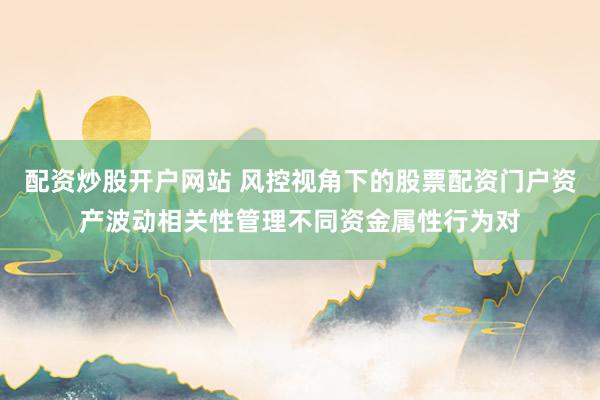 配资炒股开户网站 风控视角下的股票配资门户资产波动相关性管理不同资金属性行为对