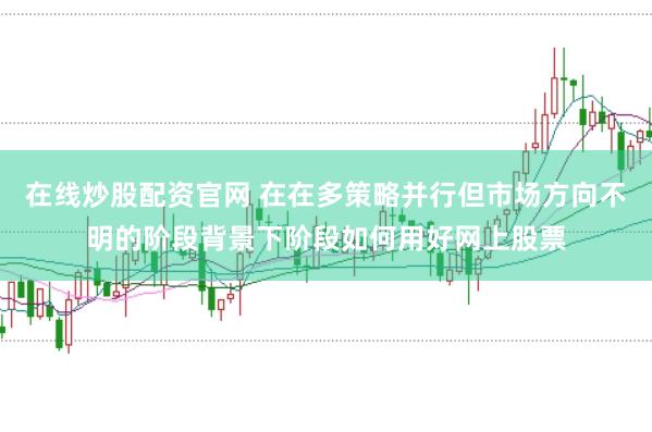 在线炒股配资官网 在在多策略并行但市场方向不明的阶段背景下阶段如何用好网上股票