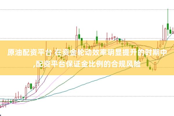 原油配资平台 在资金轮动效率明显提升的时期中,配资平台保证金比例的合规风险