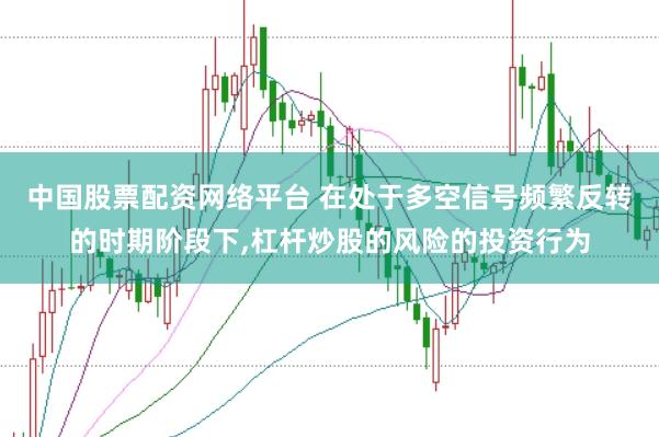 中国股票配资网络平台 在处于多空信号频繁反转的时期阶段下,杠杆炒股的风险的投资行为