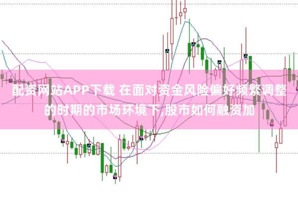 配资网站APP下载 在面对资金风险偏好频繁调整的时期的市场环境下,股市如何融资加