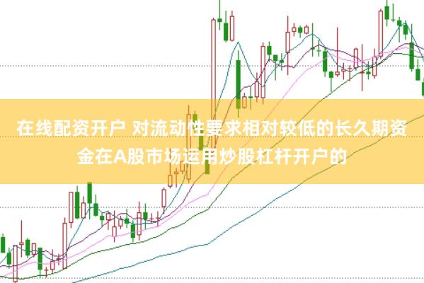 在线配资开户 对流动性要求相对较低的长久期资金在A股市场运用炒股杠杆开户的