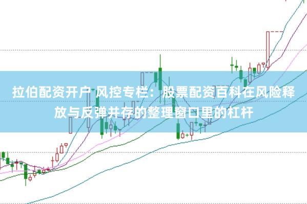 拉伯配资开户 风控专栏：股票配资百科在风险释放与反弹并存的整理窗口里的杠杆
