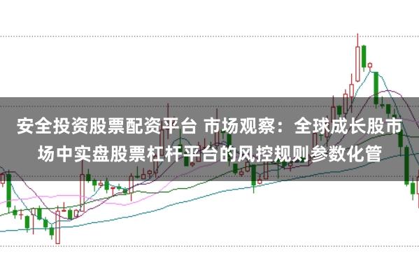 安全投资股票配资平台 市场观察：全球成长股市场中实盘股票杠杆平台的风控规则参数化管