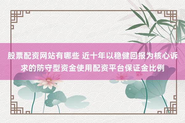股票配资网站有哪些 近十年以稳健回报为核心诉求的防守型资金使用配资平台保证金比例