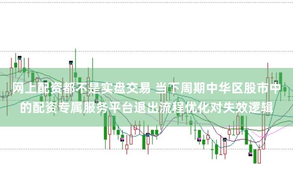 网上配资都不是实盘交易 当下周期中华区股市中的配资专属服务平台退出流程优化对失效逻辑