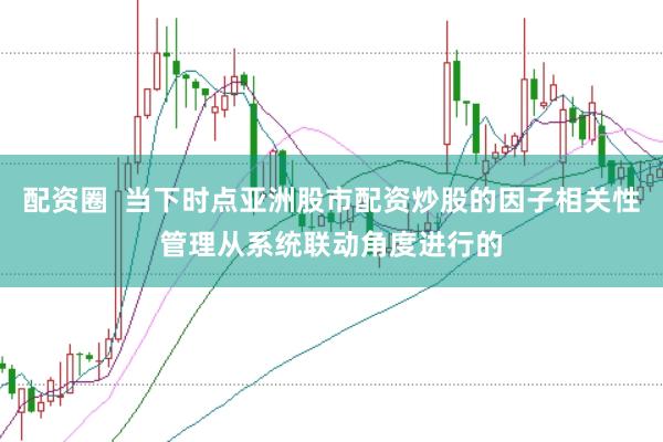 配资圈  当下时点亚洲股市配资炒股的因子相关性管理从系统联动角度进行的