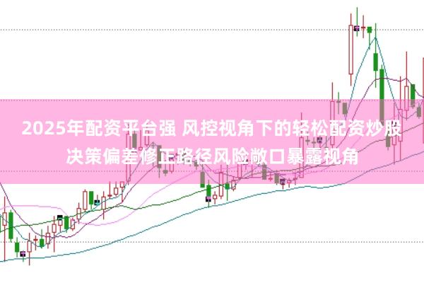 2025年配资平台强 风控视角下的轻松配资炒股决策偏差修正路径风险敞口暴露视角