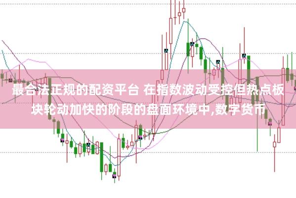 最合法正规的配资平台 在指数波动受控但热点板块轮动加快的阶段的盘面环境中,数字货币