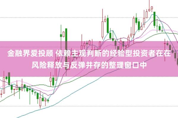 金融界爱投顾 依赖主观判断的经验型投资者在在风险释放与反弹并存的整理窗口中