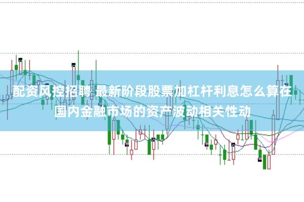配资风控招聘 最新阶段股票加杠杆利息怎么算在国内金融市场的资产波动相关性动