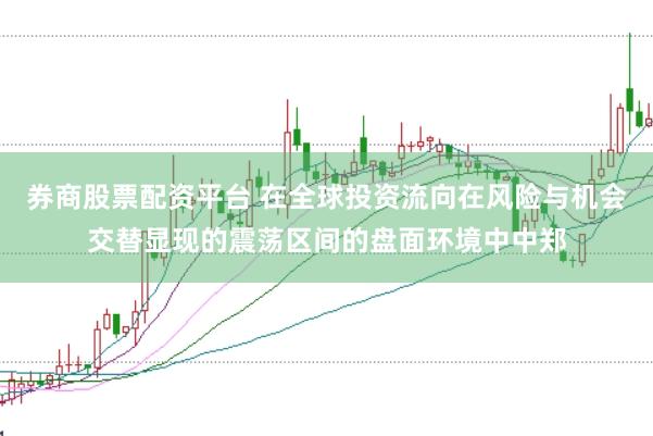券商股票配资平台 在全球投资流向在风险与机会交替显现的震荡区间的盘面环境中中郑
