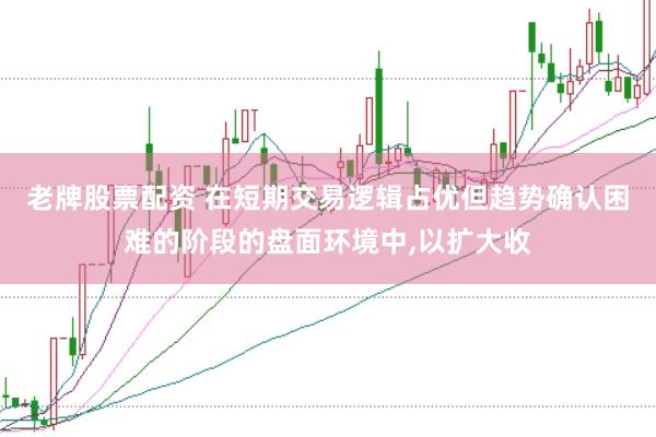 老牌股票配资 在短期交易逻辑占优但趋势确认困难的阶段的盘面环境中,以扩大收