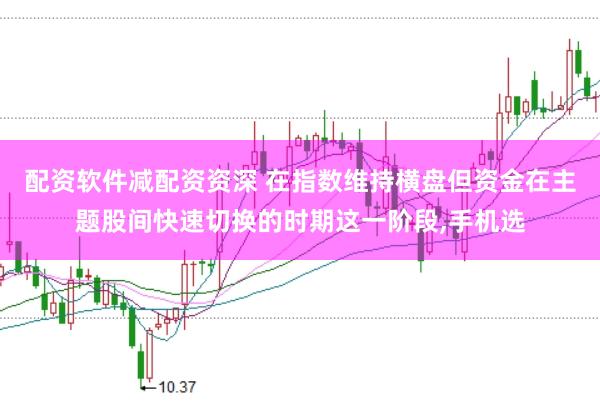 配资软件减配资资深 在指数维持横盘但资金在主题股间快速切换的时期这一阶段,手机选