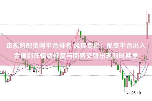 正规的配资网平台排名 风控专栏：配资平台出入金规则在情绪修复与回落交替出现的时期里
