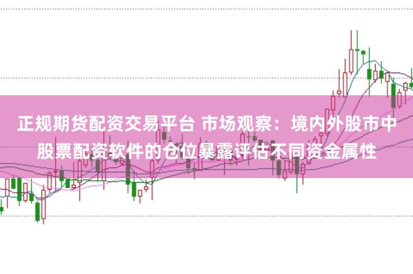 正规期货配资交易平台 市场观察：境内外股市中股票配资软件的仓位暴露评估不同资金属性