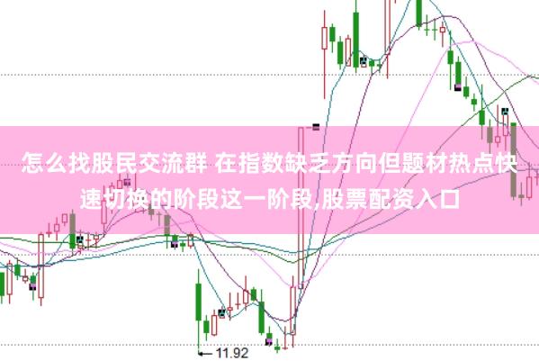 怎么找股民交流群 在指数缺乏方向但题材热点快速切换的阶段这一阶段,股票配资入口