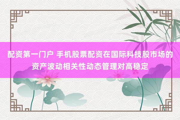 配资第一门户 手机股票配资在国际科技股市场的资产波动相关性动态管理对高稳定
