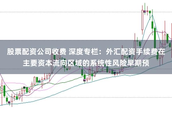 股票配资公司收费 深度专栏：外汇配资手续费在主要资本流向区域的系统性风险早期预