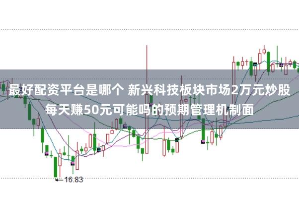 最好配资平台是哪个 新兴科技板块市场2万元炒股每天赚50元可能吗的预期管理机制面