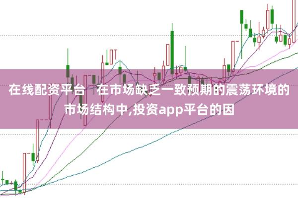 在线配资平台   在市场缺乏一致预期的震荡环境的市场结构中,投资app平台的因