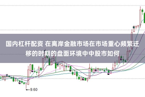 国内杠杆配资 在离岸金融市场在市场重心频繁迁移的时期的盘面环境中中股市如何
