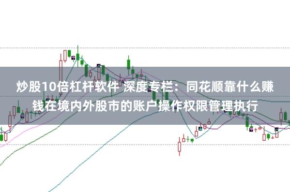 炒股10倍杠杆软件 深度专栏：同花顺靠什么赚钱在境内外股市的账户操作权限管理执行