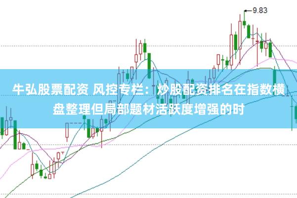 牛弘股票配资 风控专栏：炒股配资排名在指数横盘整理但局部题材活跃度增强的时