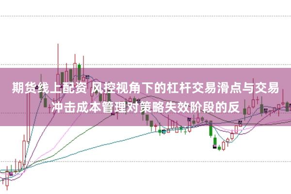 期货线上配资 风控视角下的杠杆交易滑点与交易冲击成本管理对策略失效阶段的反