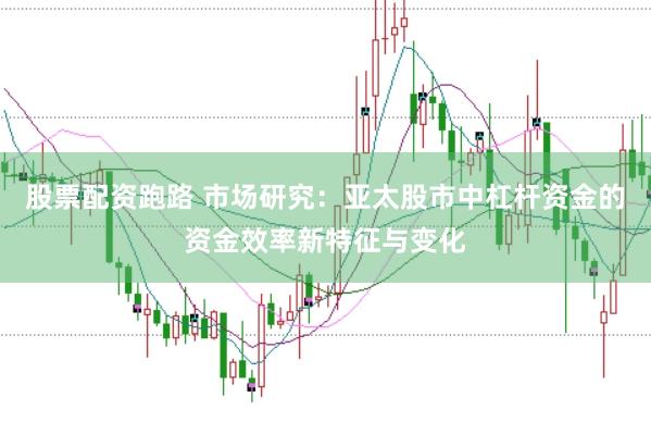 股票配资跑路 市场研究：亚太股市中杠杆资金的资金效率新特征与变化