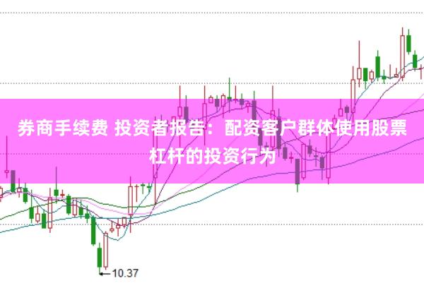券商手续费 投资者报告：配资客户群体使用股票杠杆的投资行为