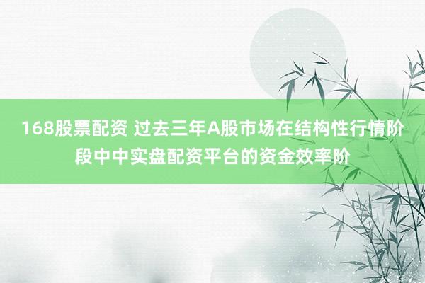 168股票配资 过去三年A股市场在结构性行情阶段中中实盘配资平台的资金效率阶