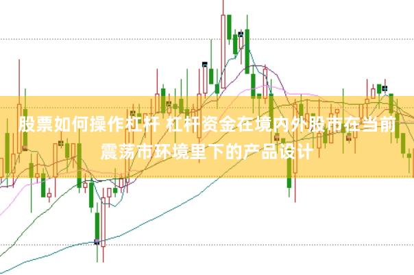 股票如何操作杠杆 杠杆资金在境内外股市在当前震荡市环境里下的产品设计
