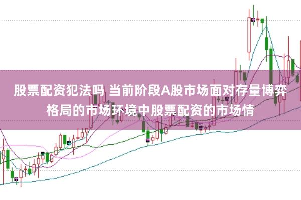 股票配资犯法吗 当前阶段A股市场面对存量博弈格局的市场环境中股票配资的市场情