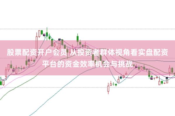 股票配资开户会员 从投资者群体视角看实盘配资平台的资金效率机会与挑战