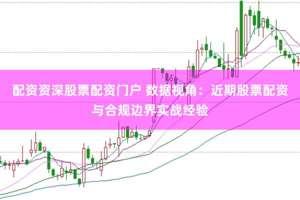配资资深股票配资门户 数据视角：近期股票配资与合规边界实战经验