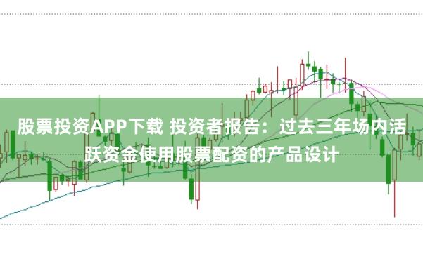 股票投资APP下载 投资者报告：过去三年场内活跃资金使用股票配资的产品设计