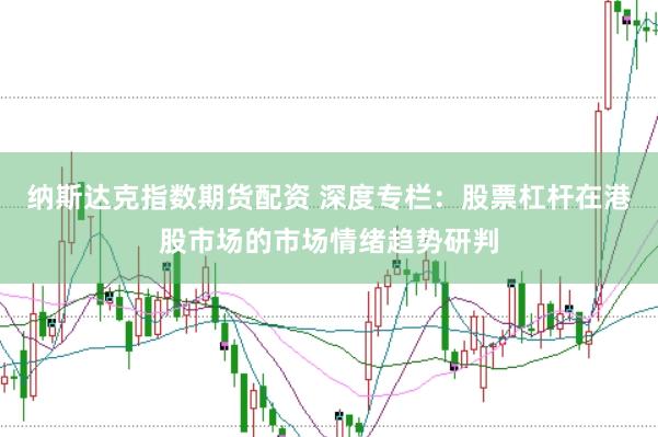 纳斯达克指数期货配资 深度专栏：股票杠杆在港股市场的市场情绪趋势研判