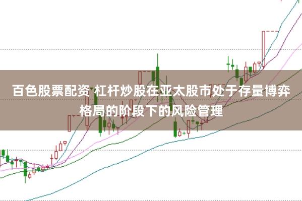 百色股票配资 杠杆炒股在亚太股市处于存量博弈格局的阶段下的风险管理