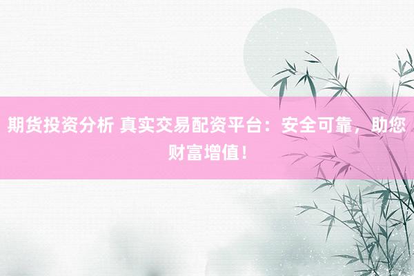 期货投资分析 真实交易配资平台：安全可靠，助您财富增值！