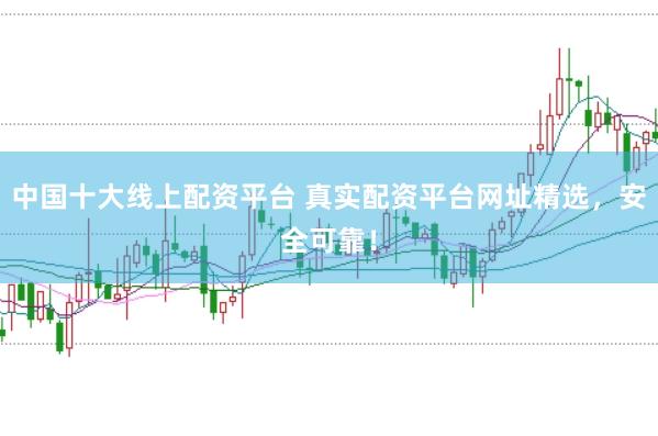中国十大线上配资平台 真实配资平台网址精选，安全可靠！