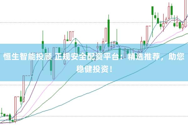 恒生智能投顾 正规安全配资平台：精选推荐，助您稳健投资！