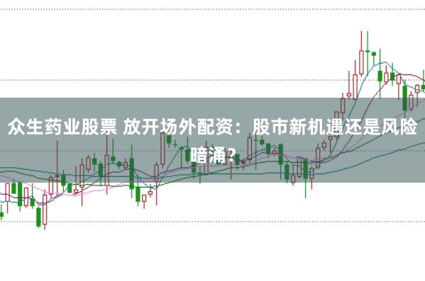 众生药业股票 放开场外配资：股市新机遇还是风险暗涌？