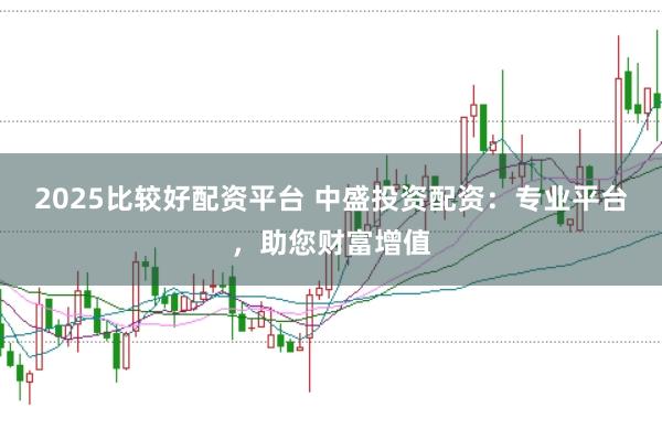 2025比较好配资平台 中盛投资配资：专业平台，助您财富增值