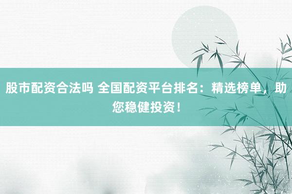 股市配资合法吗 全国配资平台排名：精选榜单，助您稳健投资！